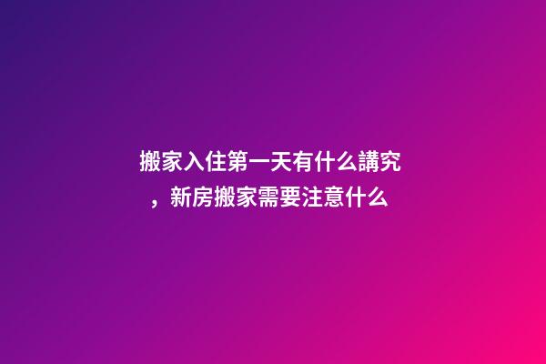 搬家入住第一天有什么講究，新房搬家需要注意什么-第1張-觀點-玄機派